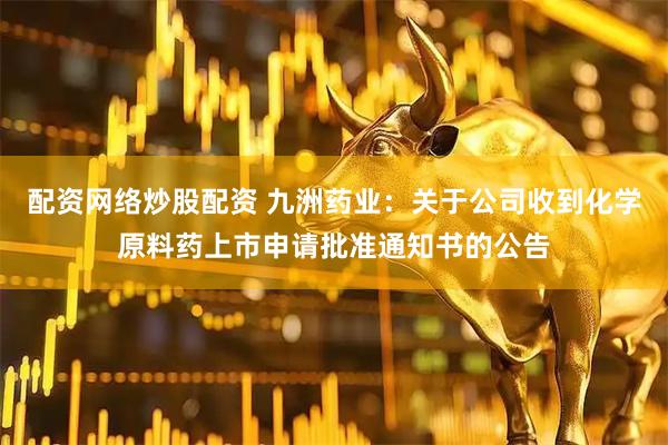 配资网络炒股配资 九洲药业：关于公司收到化学原料药上市申请批准通知书的公告