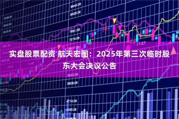 实盘股票配资 航天宏图：2025年第三次临时股东大会决议公告