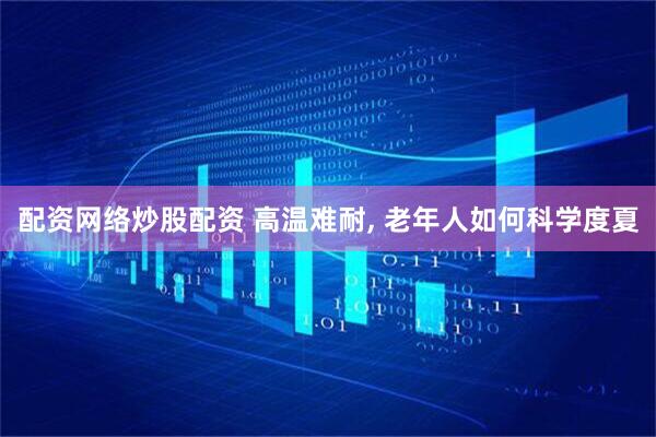 配资网络炒股配资 高温难耐, 老年人如何科学度夏