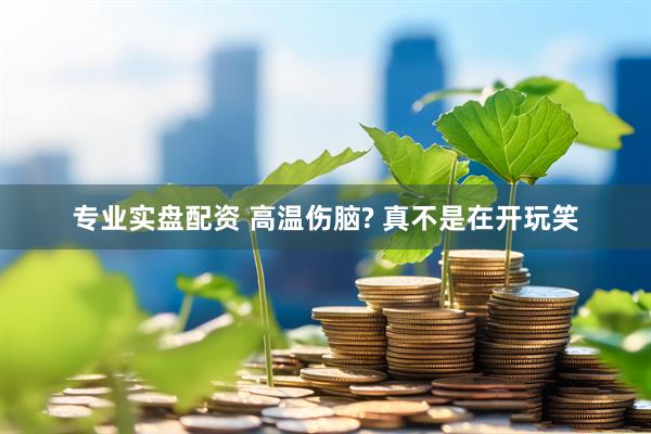 专业实盘配资 高温伤脑? 真不是在开玩笑
