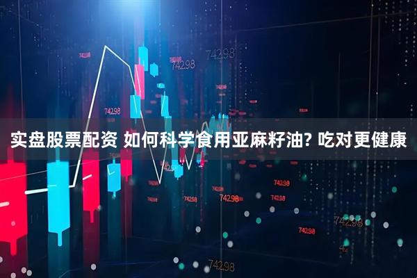 实盘股票配资 如何科学食用亚麻籽油? 吃对更健康