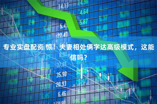 专业实盘配资 惊！夫妻相处俩字达高级模式，这能信吗？