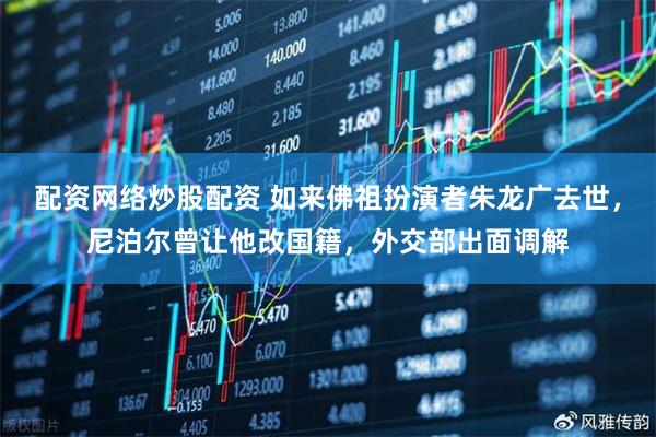 配资网络炒股配资 如来佛祖扮演者朱龙广去世，尼泊尔曾让他改国籍，外交部出面调解