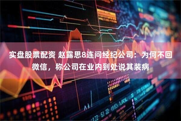 实盘股票配资 赵露思8连问经纪公司：为何不回微信，称公司在业内到处说其装病