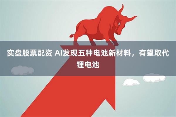 实盘股票配资 AI发现五种电池新材料，有望取代锂电池