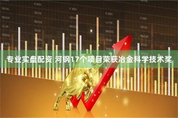 专业实盘配资 河钢17个项目荣获冶金科学技术奖