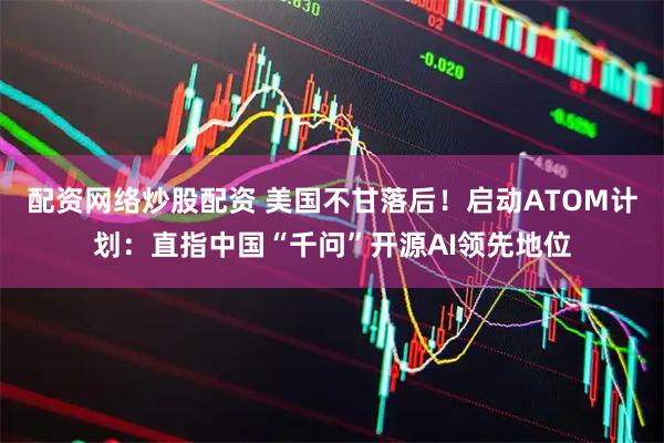配资网络炒股配资 美国不甘落后！启动ATOM计划：直指中国“千问”开源AI领先地位