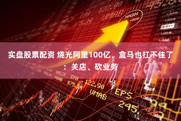 实盘股票配资 烧光阿里100亿，盒马也扛不住了：关店、砍业务