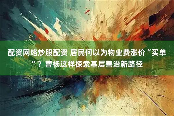 配资网络炒股配资 居民何以为物业费涨价“买单”？曹杨这样探索基层善治新路径