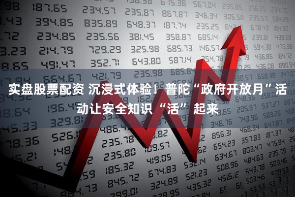 实盘股票配资 沉浸式体验！普陀“政府开放月”活动让安全知识 “活” 起来