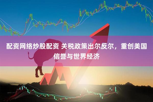 配资网络炒股配资 关税政策出尔反尔，重创美国信誉与世界经济