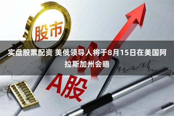 实盘股票配资 美俄领导人将于8月15日在美国阿拉斯加州会晤