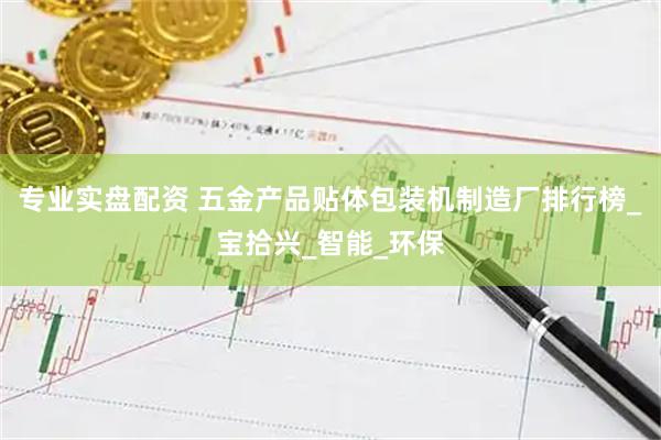 专业实盘配资 五金产品贴体包装机制造厂排行榜_宝拾兴_智能_环保