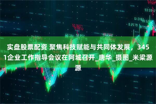 实盘股票配资 聚焦科技赋能与共同体发展，3451企业工作指导会议在阿城召开_唐华_摄图_米梁源