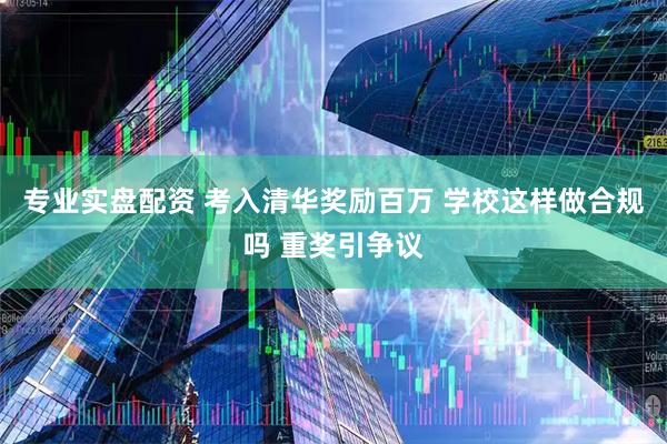 专业实盘配资 考入清华奖励百万 学校这样做合规吗 重奖引争议