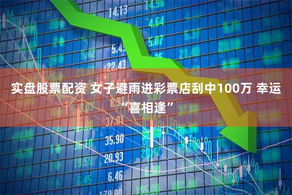 实盘股票配资 女子避雨进彩票店刮中100万 幸运“喜相逢”
