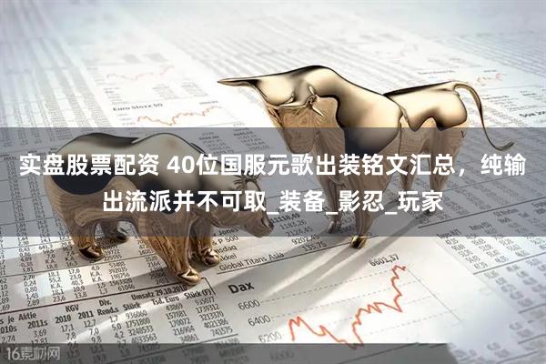 实盘股票配资 40位国服元歌出装铭文汇总，纯输出流派并不可取_装备_影忍_玩家
