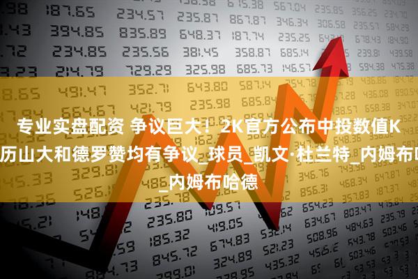 专业实盘配资 争议巨大！2K官方公布中投数值KD亚历山大和德罗赞均有争议_球员_凯文·杜兰特_内姆布哈德