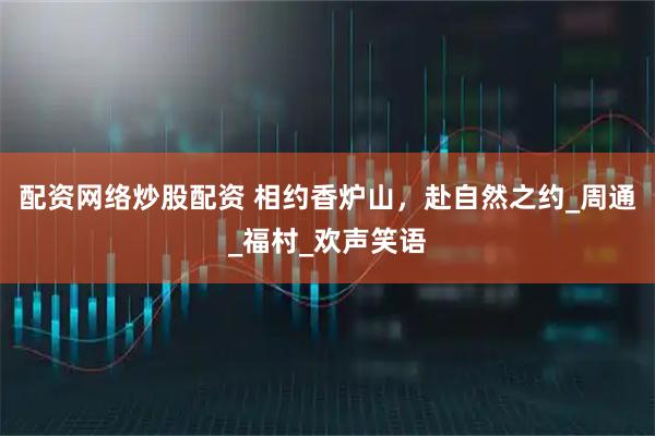 配资网络炒股配资 相约香炉山，赴自然之约_周通_福村_欢声笑语
