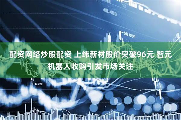 配资网络炒股配资 上纬新材股价突破96元 智元机器人收购引发市场关注
