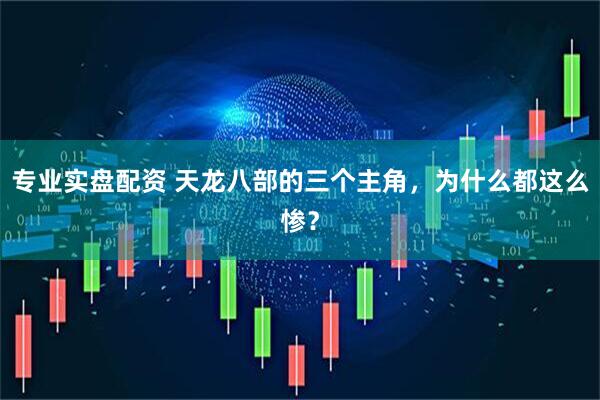 专业实盘配资 天龙八部的三个主角，为什么都这么惨？